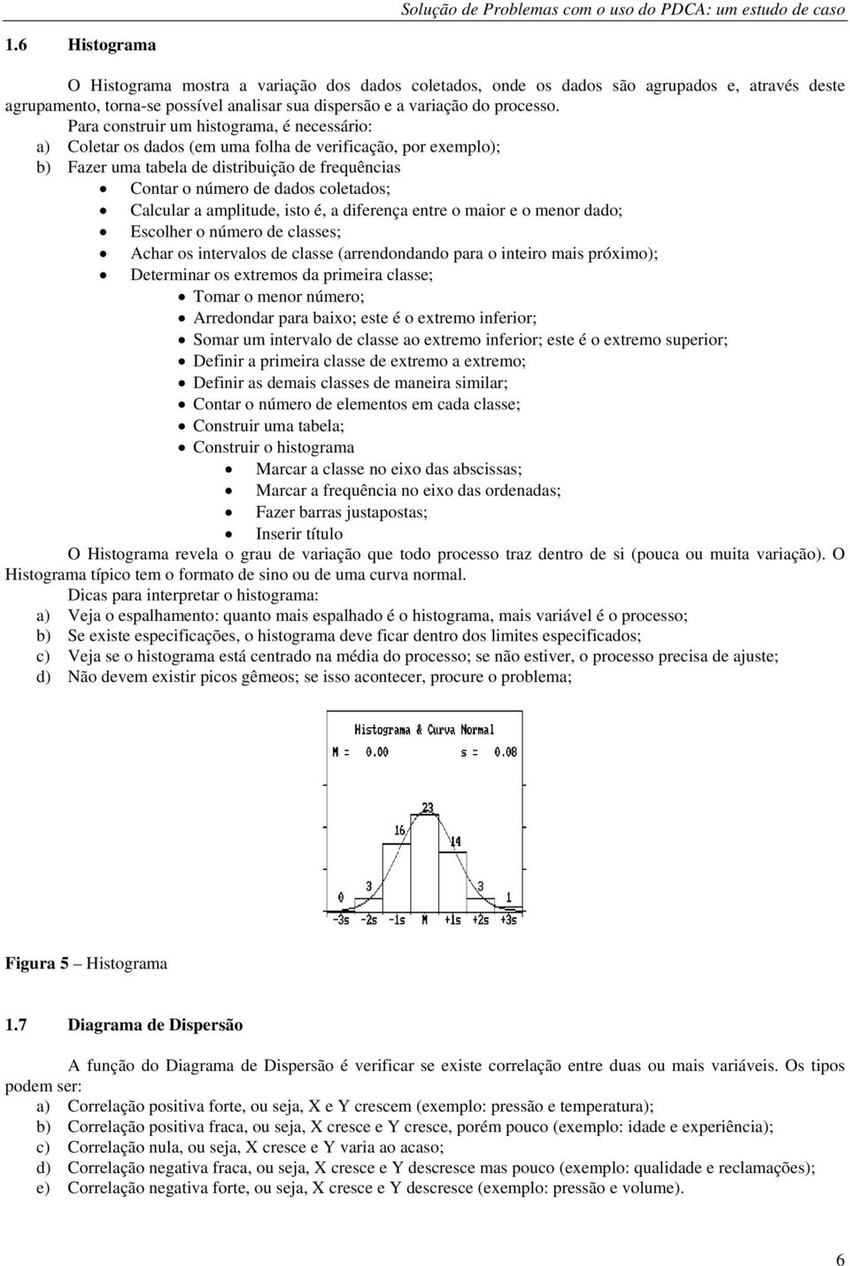 Calcular a amplitude, isto é, a diferença entre o maior e o menor dado; Escolher o número de classes; Achar os intervalos de classe (arrendondando para o inteiro mais próximo); Determinar os extremos