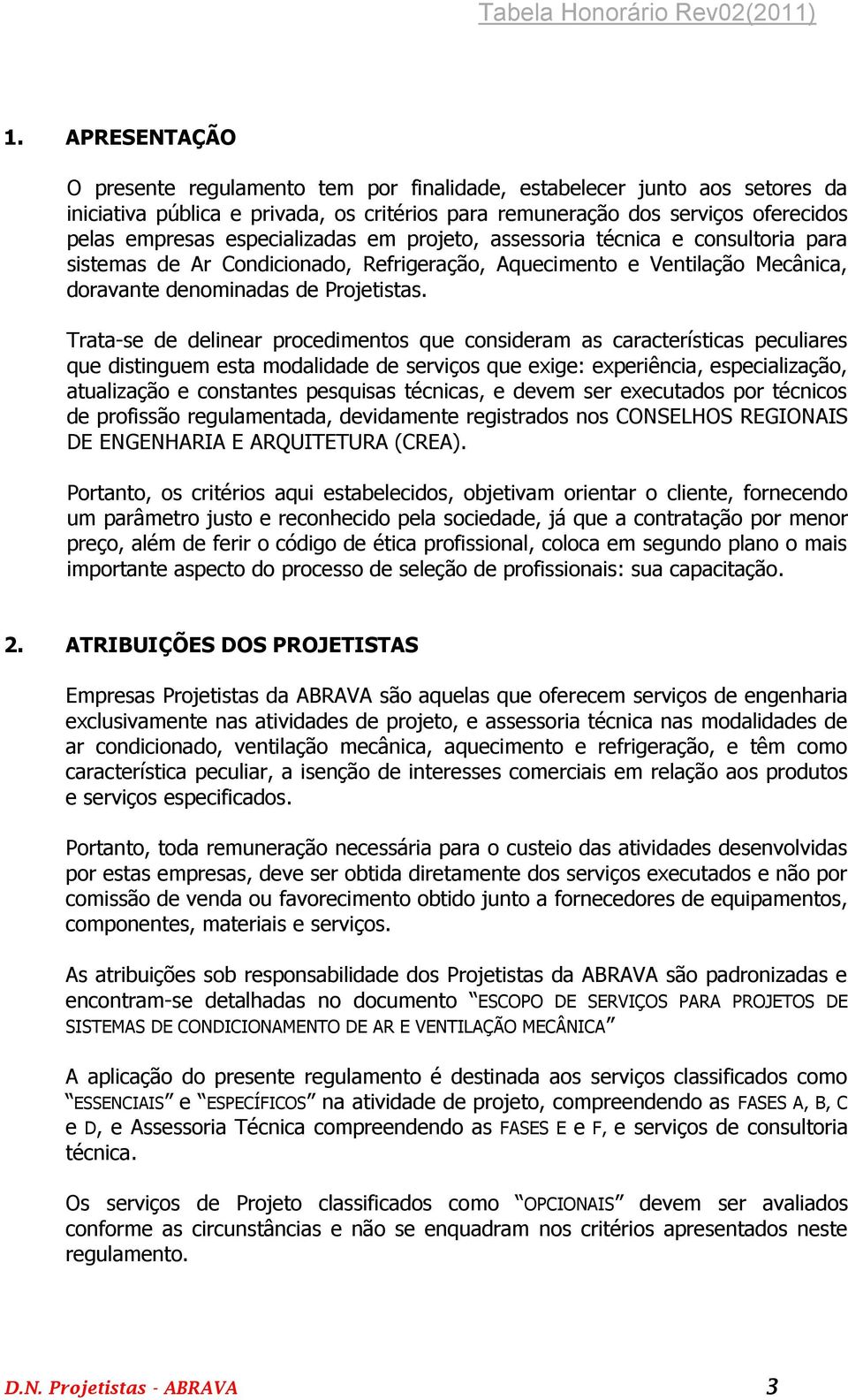 Trata-se de delinear procedimentos que consideram as características peculiares que distinguem esta modalidade de serviços que exige: experiência, especialização, atualização e constantes pesquisas