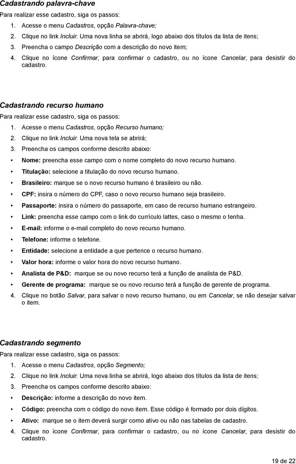 Clique no ícone Confirmar, para confirmar o cadastro, ou no ícone Cancelar, para desistir do cadastro. Cadastrando recurso humano Para realizar esse cadastro, siga os passos: 1.