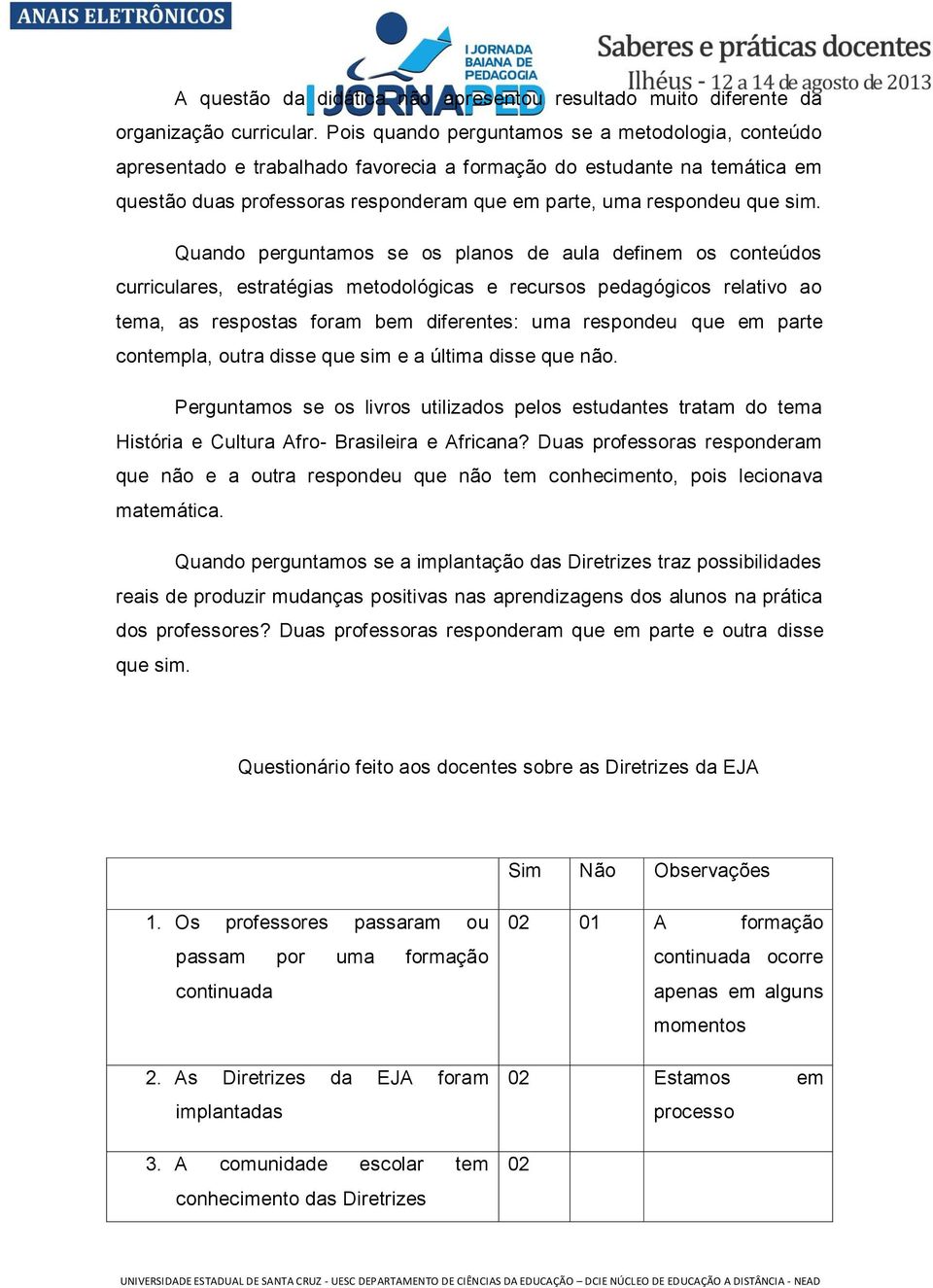 Quando perguntamos se os planos de aula definem os conteúdos curriculares, estratégias metodológicas e recursos pedagógicos relativo ao tema, as respostas foram bem diferentes: uma respondeu que em