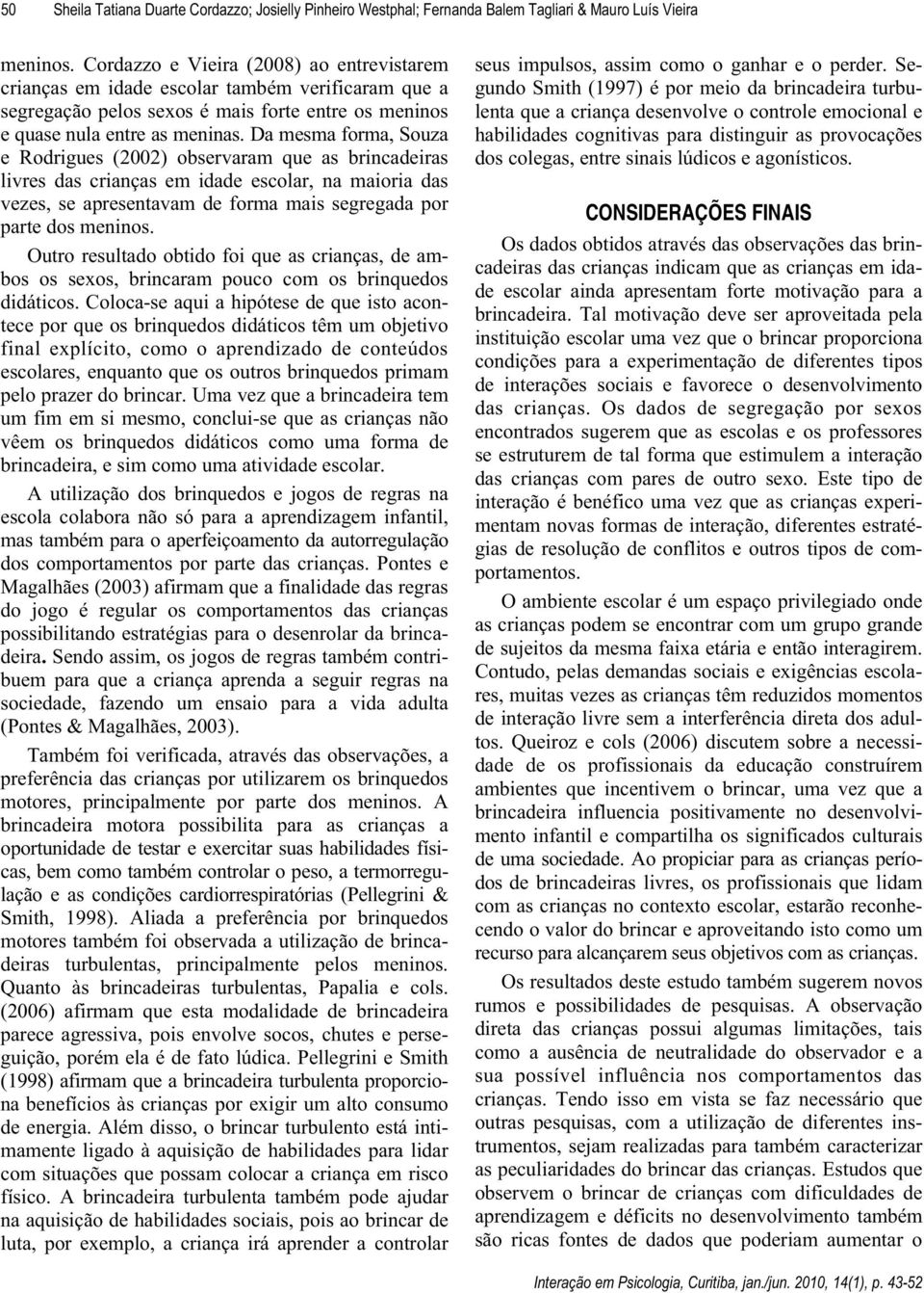 Da mesma forma, Souza e Rodrigues (2002) observaram que as brincadeiras livres das crianças em idade escolar, na maioria das vezes, se apresentavam de forma mais segregada por parte dos meninos.