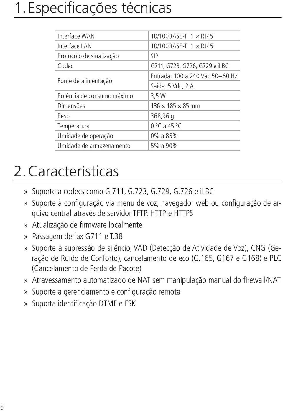 Características 10/100BASE-T 1 RJ45 10/100BASE-T 1 RJ45 SIP G711, G723, G726, G729 e ilbc Entrada: 100 a 240 Vac 50 60 Hz Saída: 5 Vdc, 2 A 3,5 W 136 185 85 mm 368,96 g Suporte a codecs como G.711, G.723, G.729, G.