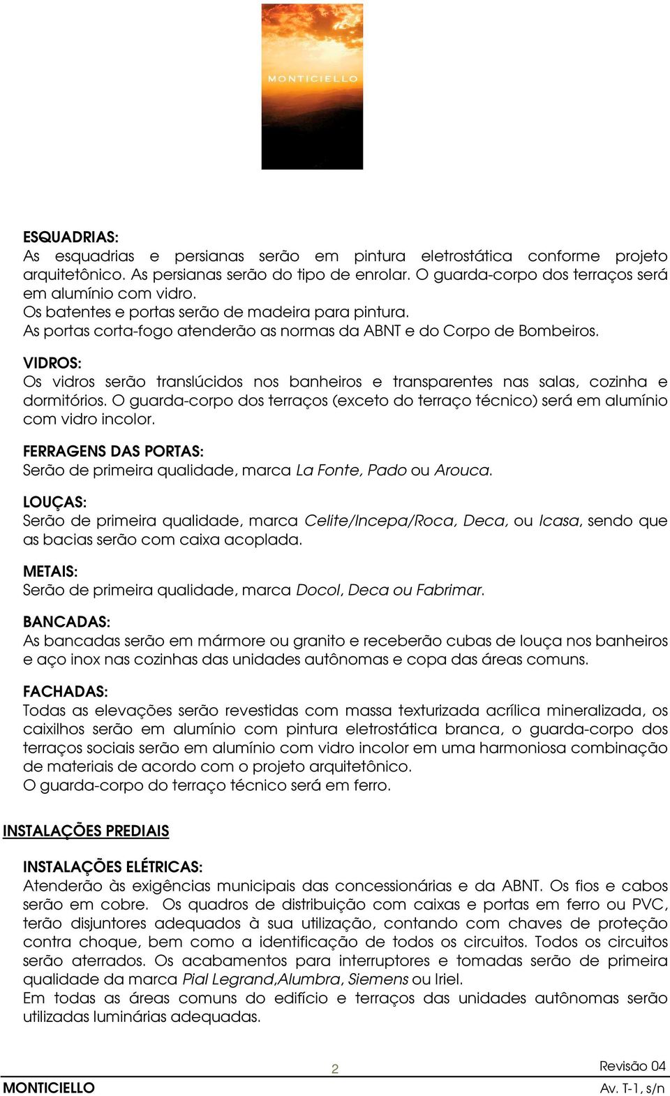 VIDROS: Os vidros serão translúcidos nos banheiros e transparentes nas salas, cozinha e dormitórios. O guarda-corpo dos terraços (exceto do terraço técnico) será em alumínio com vidro incolor.