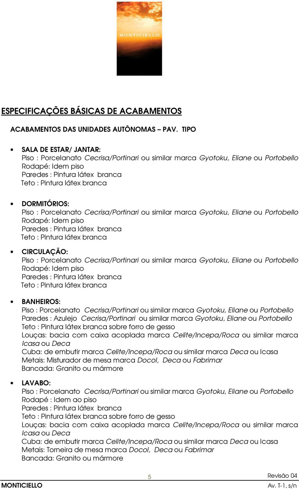 marca Cuba: de embutir marca Celite/Incepa/Roca ou similar marca Deca ou Icasa Metais: Misturador de mesa marca Docol, Deca ou Fabrimar Bancada: Granito ou mármore LAVABO: