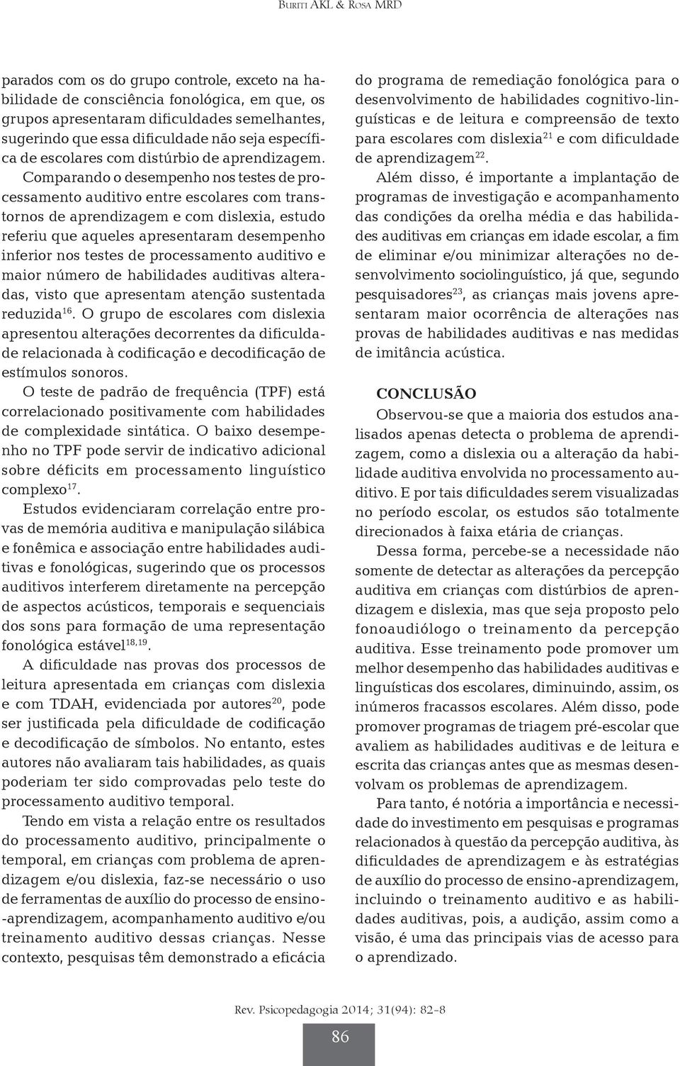 Comparando o desempenho nos testes de pro - cessamento auditivo entre escolares com trans - tornos de aprendizagem e com dislexia, estudo referiu que aqueles apresentaram desempenho inferior nos