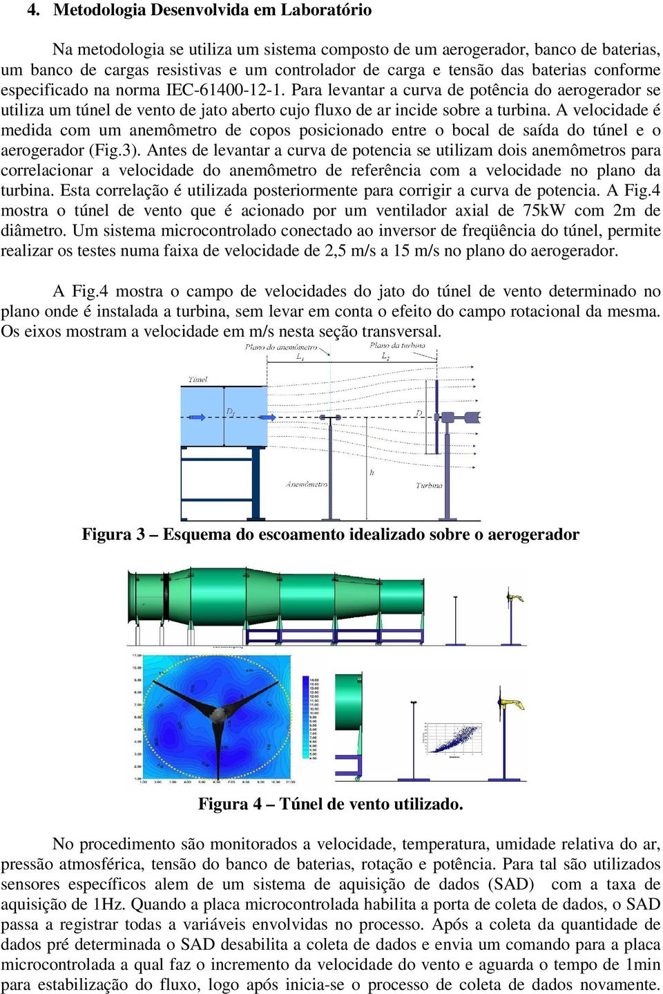 A velocidade é medida com um anemômetro de copos posicionado entre o bocal de saída do túnel e o aerogerador (Fig.3).