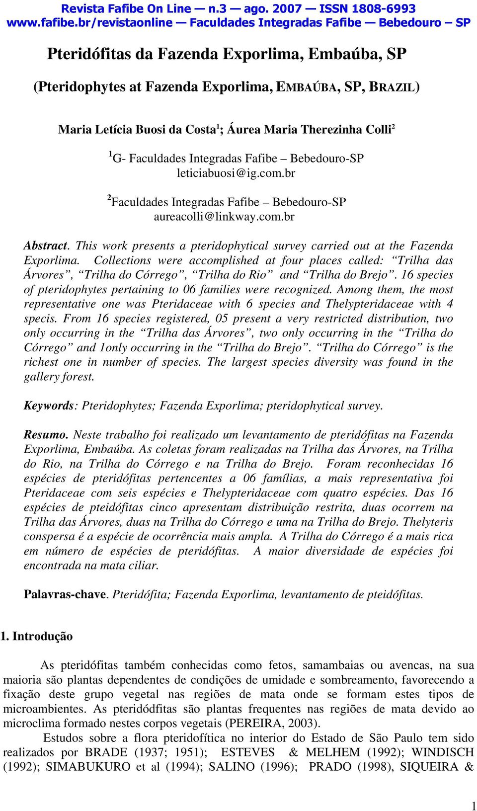 Collections were accomplished at four places called: Trilha das Árvores, Trilha do Córrego, Trilha do Rio and Trilha do Brejo. 16 species of pteridophytes pertaining to 06 families were recognized.