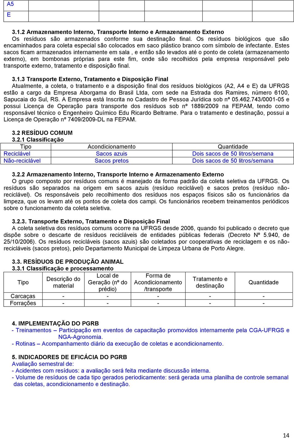 Estes sacos ficam armazenados internamente em sala, e então são levados até o ponto de coleta (armazenamento externo), em bombonas próprias para este fim, onde são recolhidos pela empresa responsável