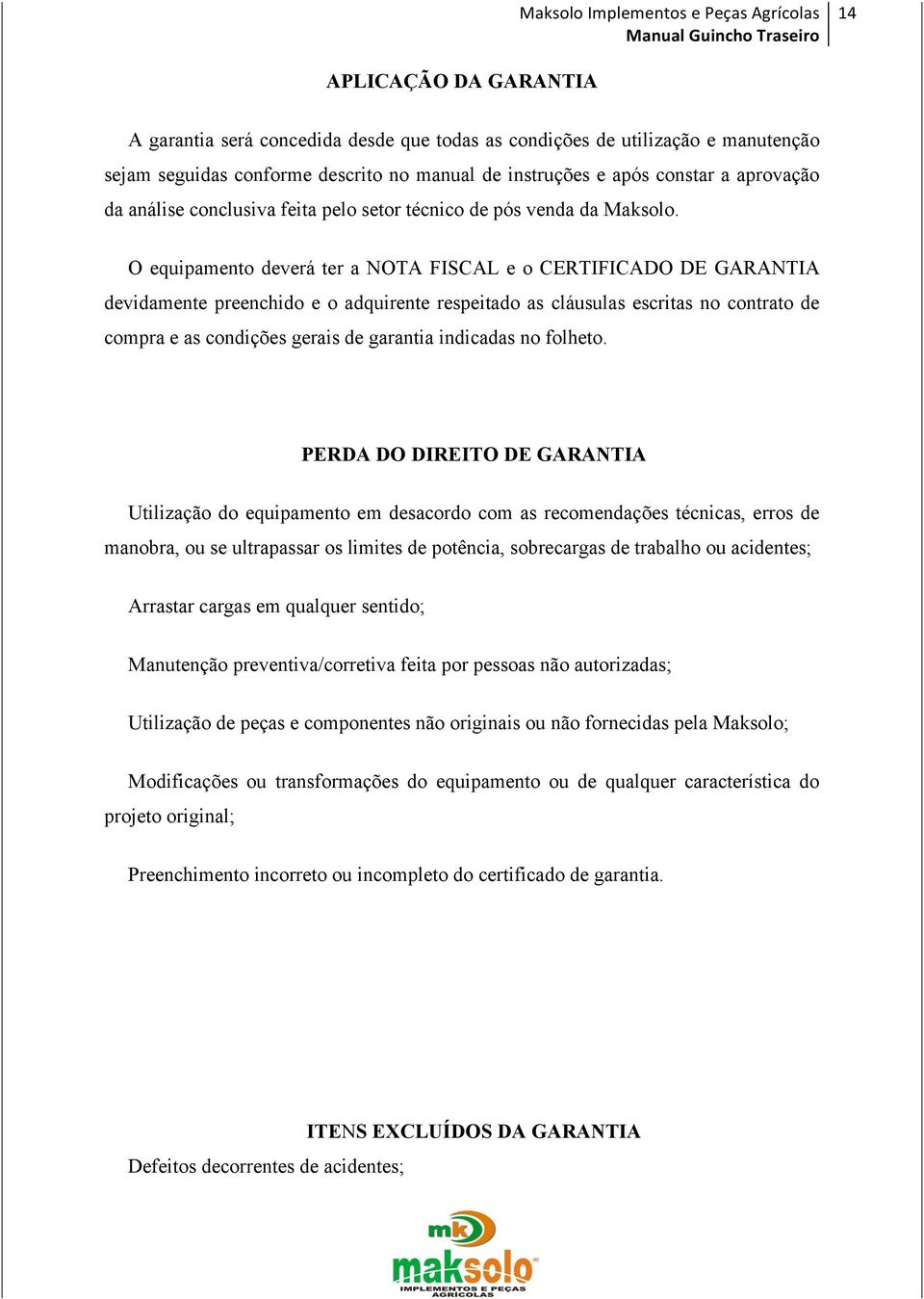 O equipamento deverá ter a NOTA FISCAL e o CERTIFICADO DE GARANTIA devidamente preenchido e o adquirente respeitado as cláusulas escritas no contrato de compra e as condições gerais de garantia