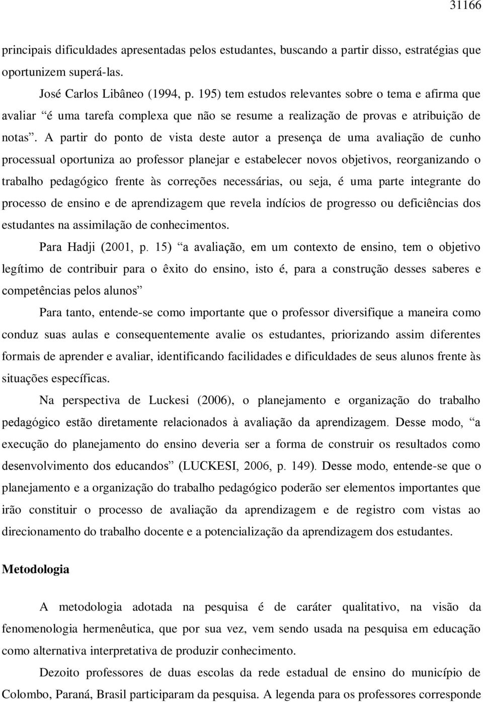 A partir do ponto de vista deste autor a presença de uma avaliação de cunho processual oportuniza ao professor planejar e estabelecer novos objetivos, reorganizando o trabalho pedagógico frente às