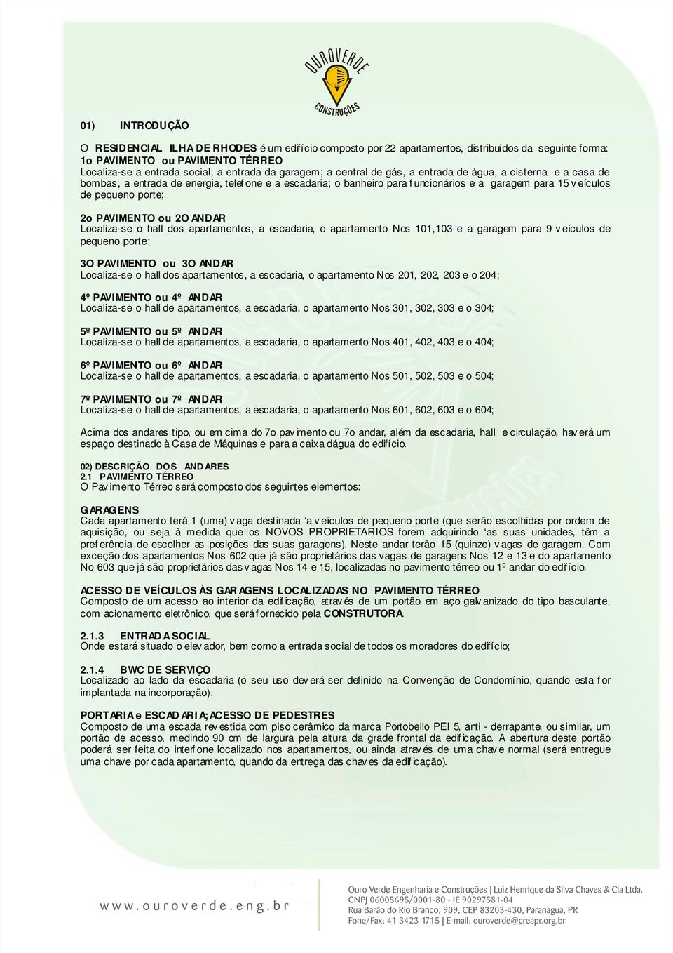 porte; 2o PAVIMENTO ou 2O ANDAR Localiza-se o hall dos apartamentos, a escadaria, o apartamento Nos 101,103 e a garagem para 9 v eículos de pequeno porte; 3O PAVIMENTO ou 3O ANDAR Localiza-se o hall