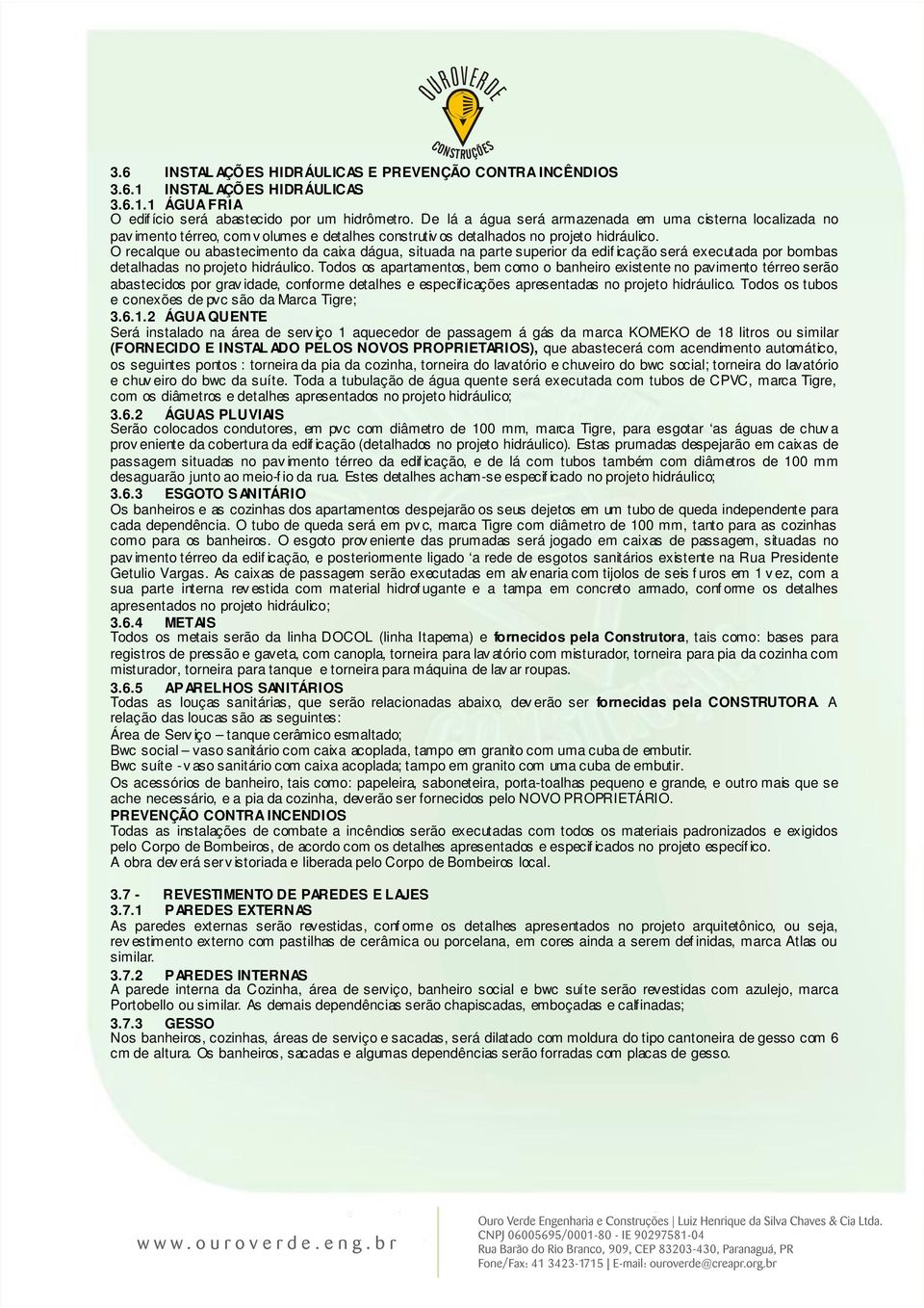 O recalque ou abastecimento da caixa dágua, situada na parte superior da edif icação será executada por bombas detalhadas no projeto hidráulico.