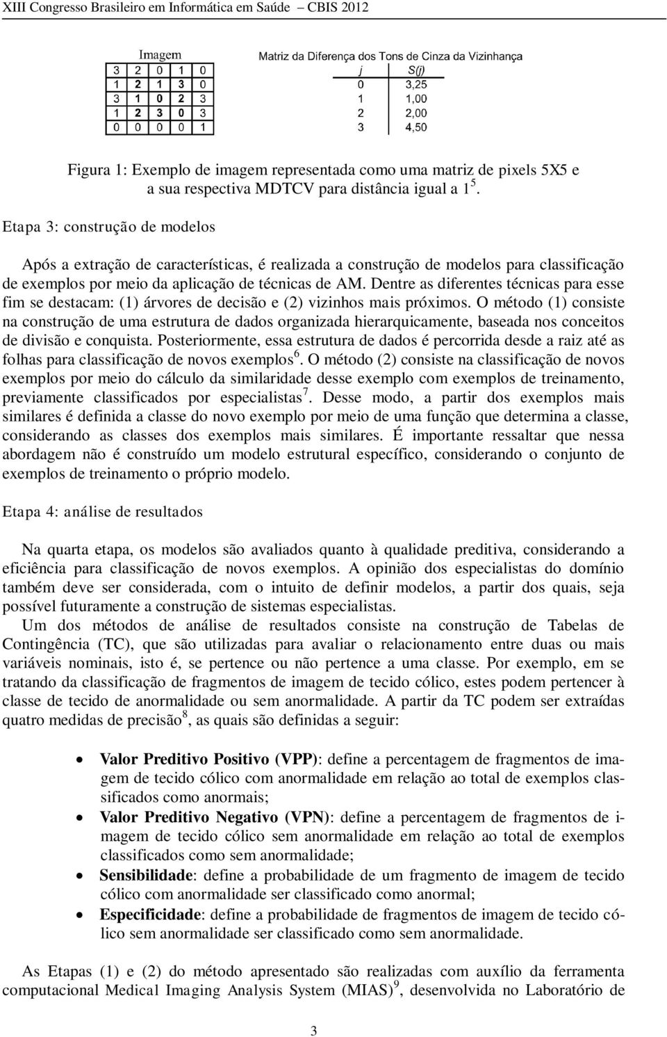 Dentre as diferentes técnicas para esse fim se destacam: (1) árvores de decisão e (2) vizinhos mais próximos.