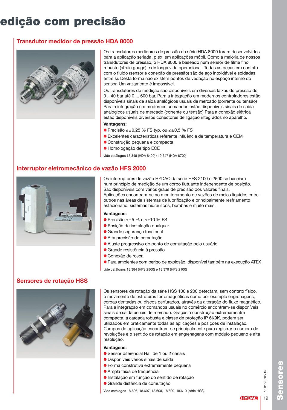 Todas as peças em contato com o fluido (sensor e conexão de pressão) são de aço inoxidável e soldadas entre si. Desta forma não existem pontos de vedação no espaço interno do sensor.