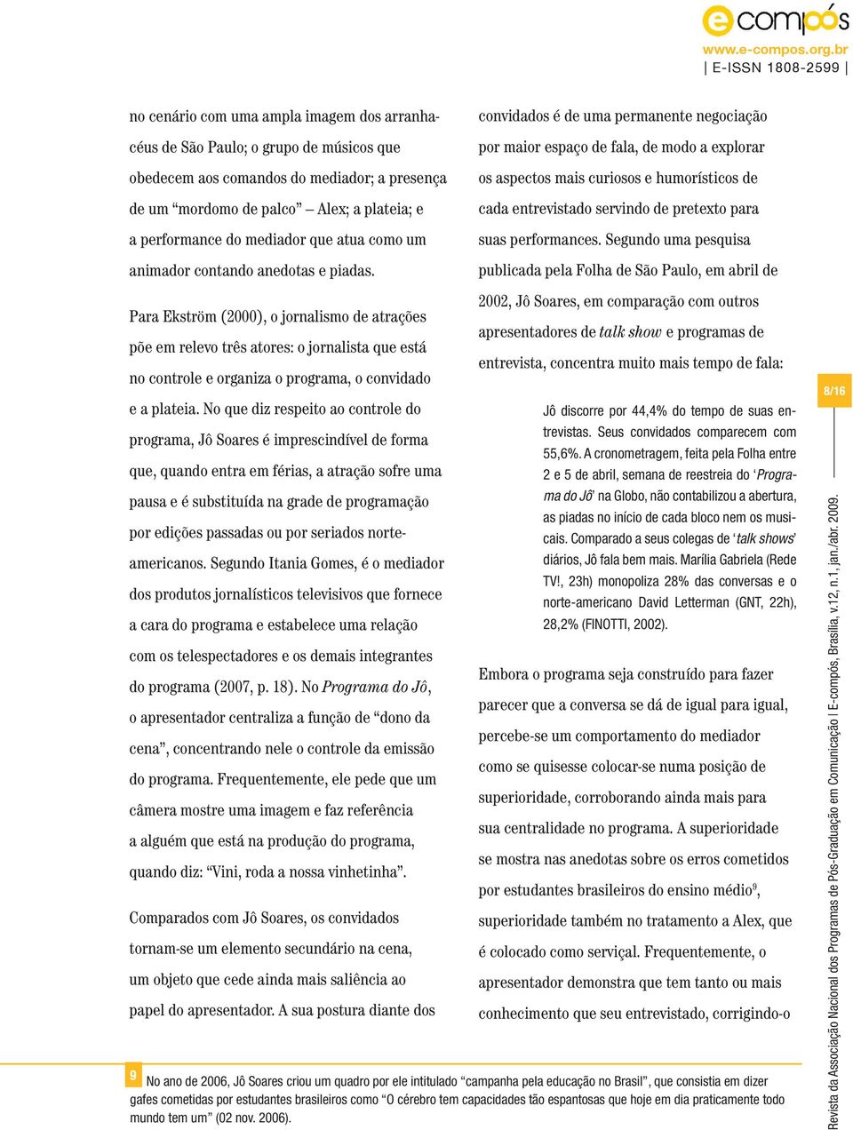 convidados é de uma permanente negociação por maior espaço de fala, de modo a explorar os aspectos mais curiosos e humorísticos de cada entrevistado servindo de pretexto para suas performances.