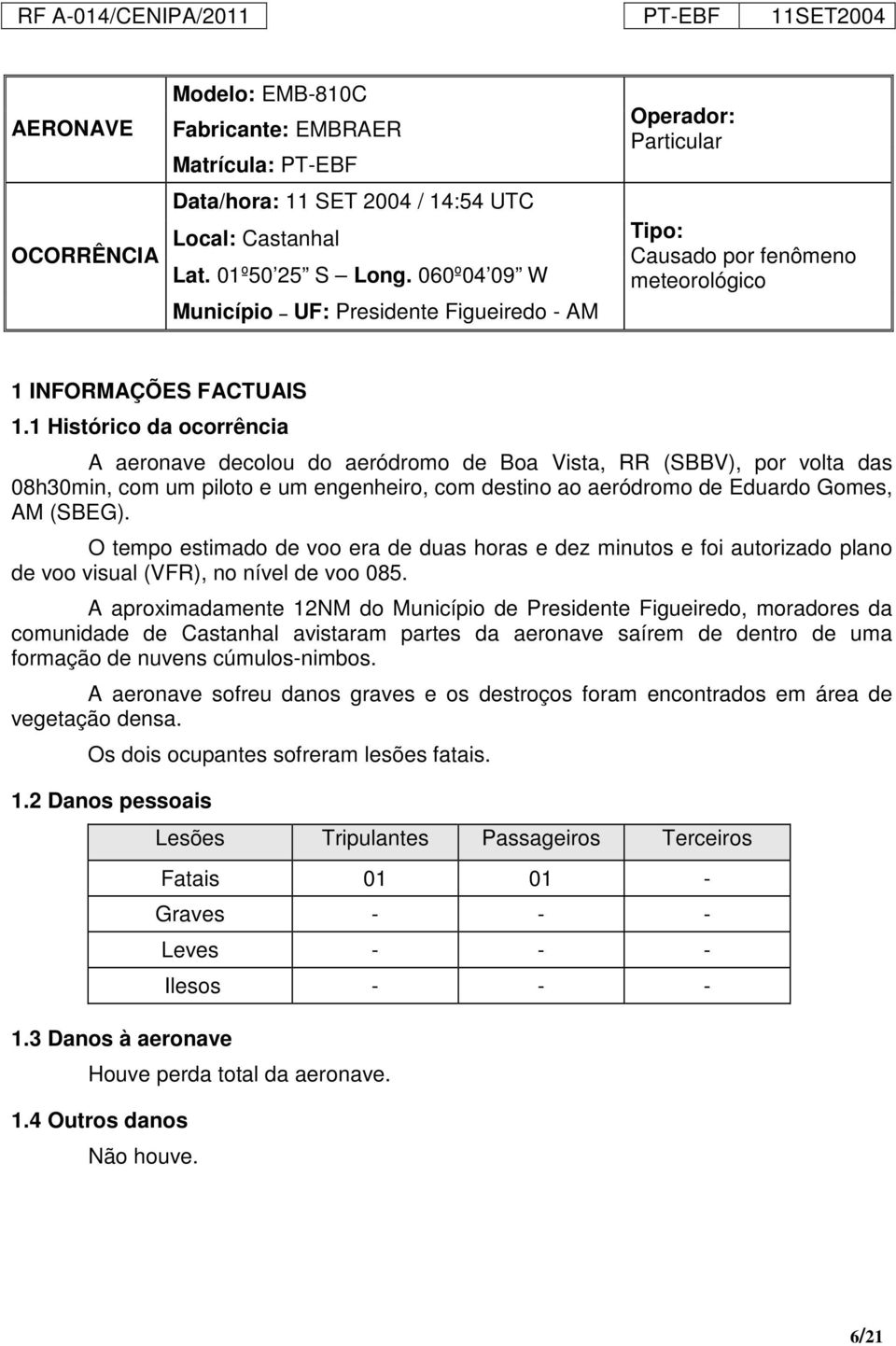 1 Histórico da ocorrência A aeronave decolou do aeródromo de Boa Vista, RR (SBBV), por volta das 08h30min, com um piloto e um engenheiro, com destino ao aeródromo de Eduardo Gomes, AM (SBEG).