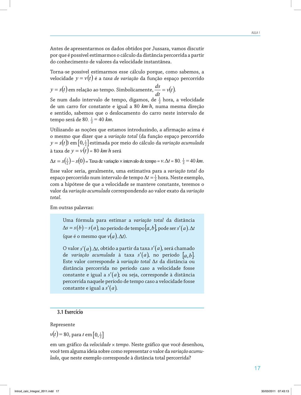 Se num dado intervalo de tempo, digamos, de hora, a velocidade de um carro for constante e igual a 80 km/h, numa mesma direção e sentido, sabemos que o deslocamento do carro neste intervalo de tempo