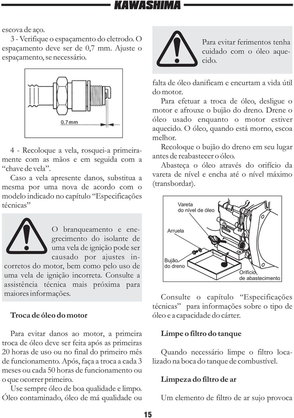 Caso a vela apresente danos, substitua a mesma por uma nova de acordo com o modelo indicado no capítulo Especificações técnicas O branqueamento e enegrecimento do isolante de uma vela de ignição pode