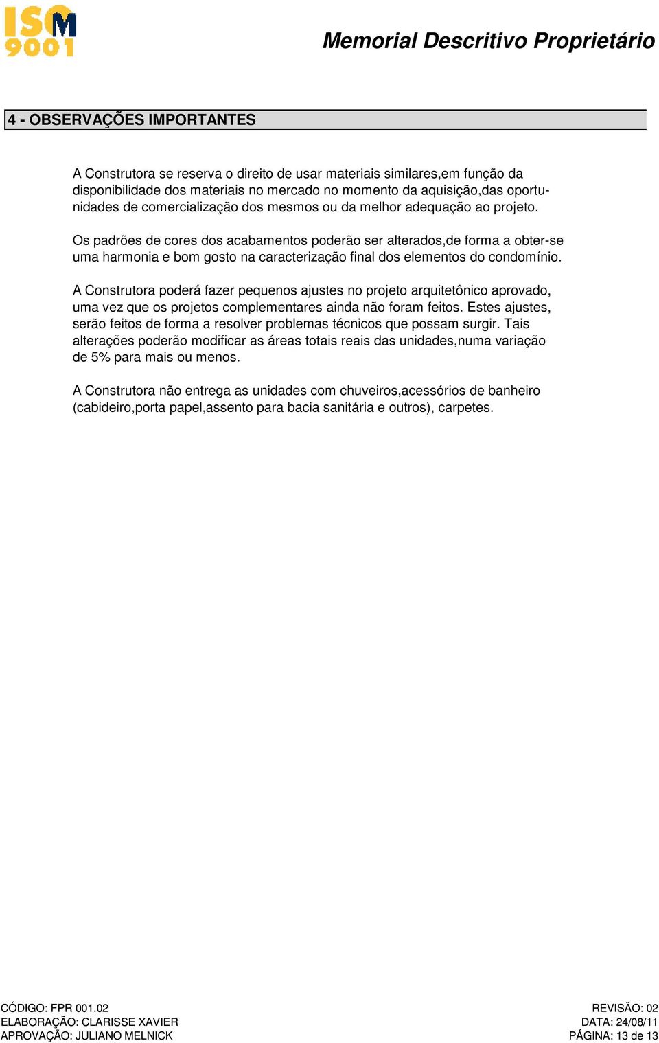 Os padrões de cores dos acabamentos poderão ser alterados,de forma a obter-se uma harmonia e bom gosto na caracterização final dos elementos do condomínio.