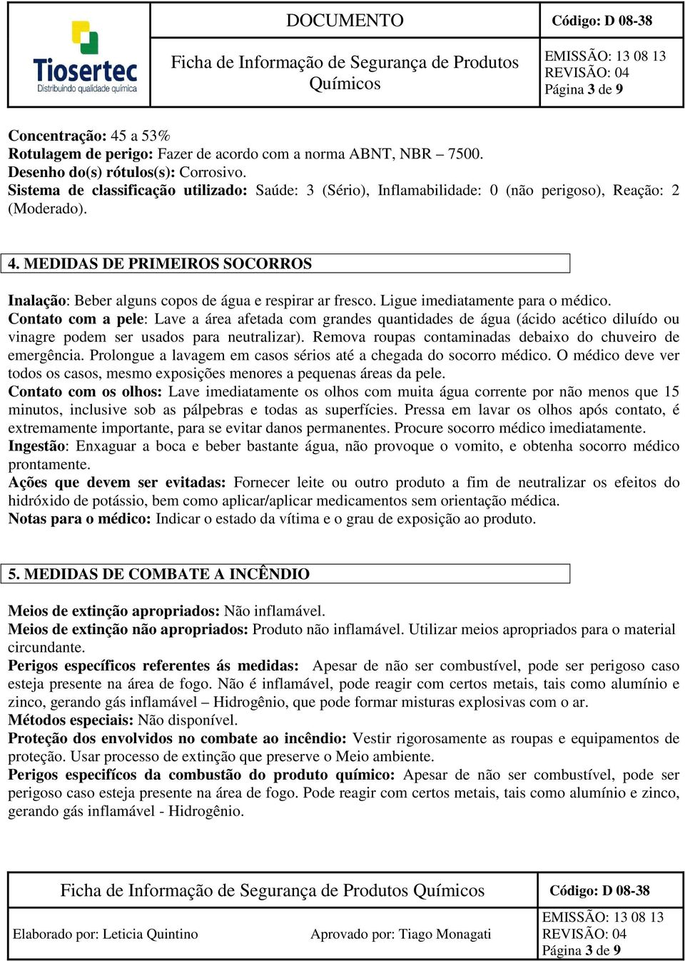 MEDIDAS DE PRIMEIROS SOCORROS Inalação: Beber alguns copos de água e respirar ar fresco. Ligue imediatamente para o médico.