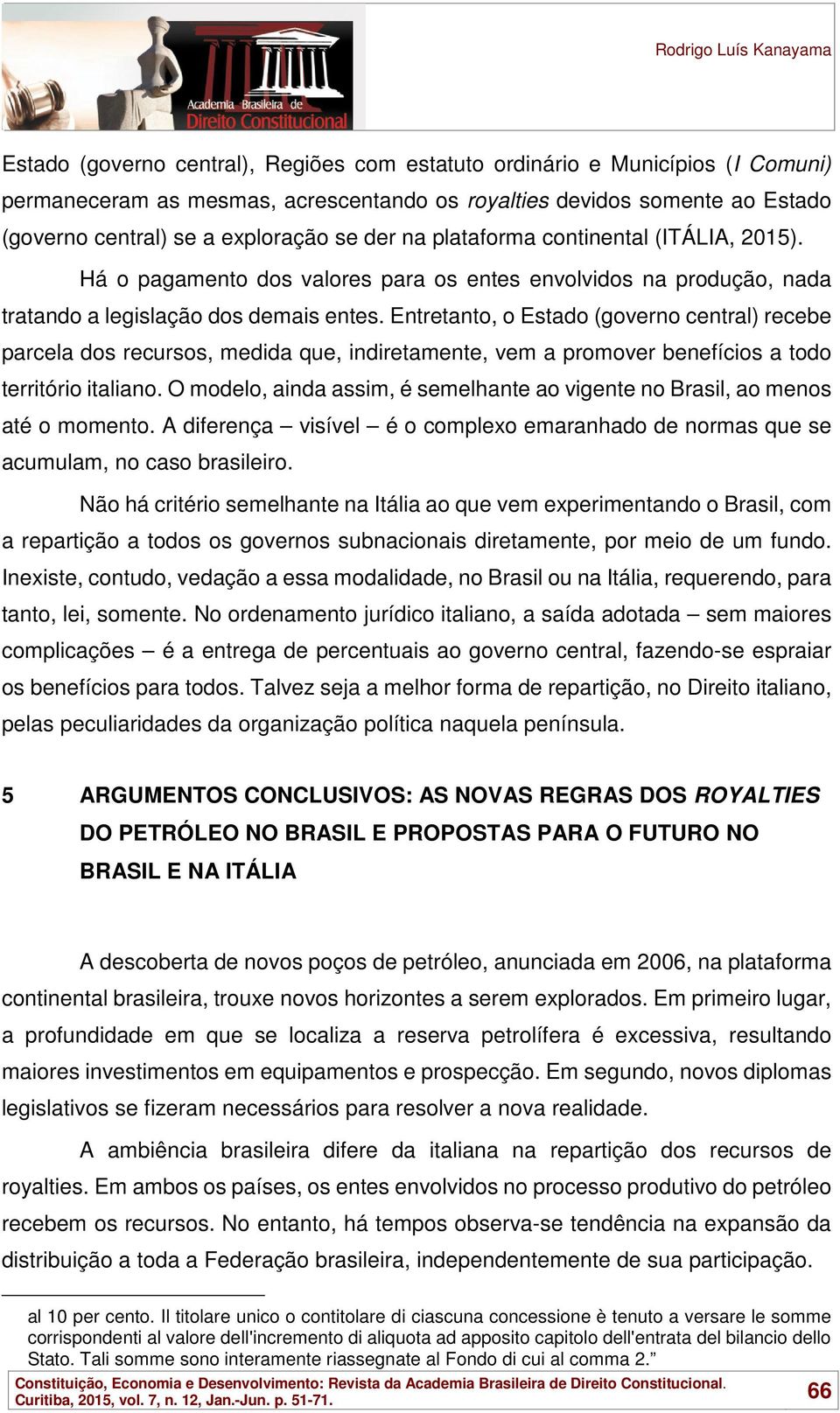 Entretanto, o Estado (governo central) recebe parcela dos recursos, medida que, indiretamente, vem a promover benefícios a todo território italiano.