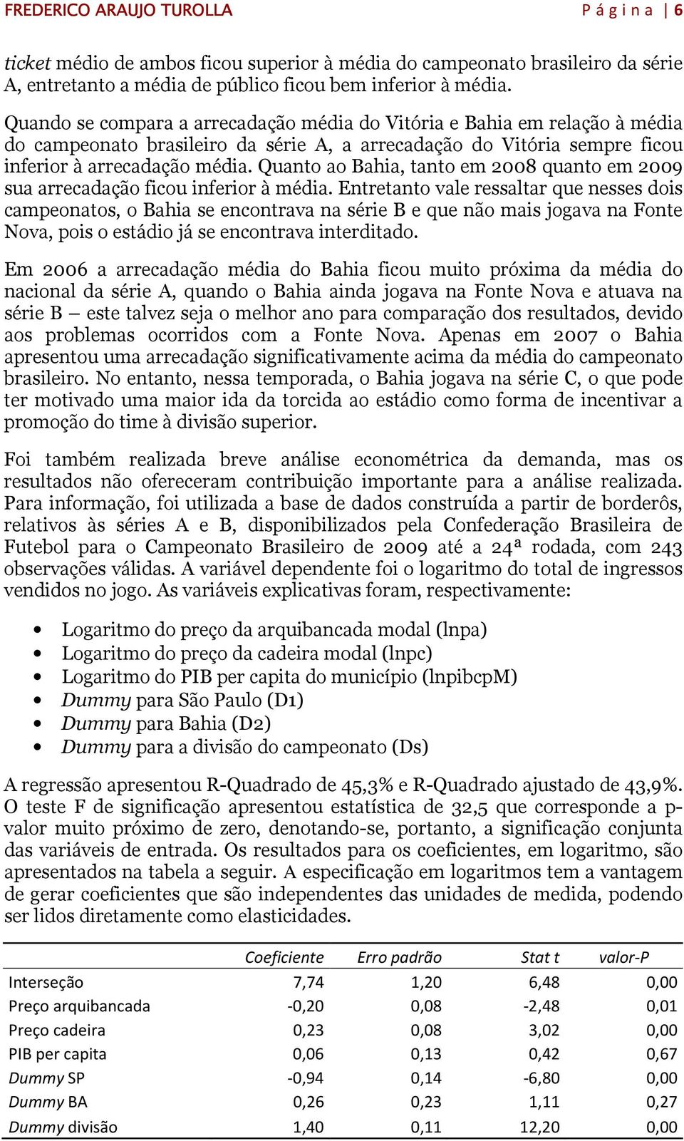 Quanto ao Bahia, tanto em 2008 quanto em 2009 sua arrecadação ficou inferior à média.