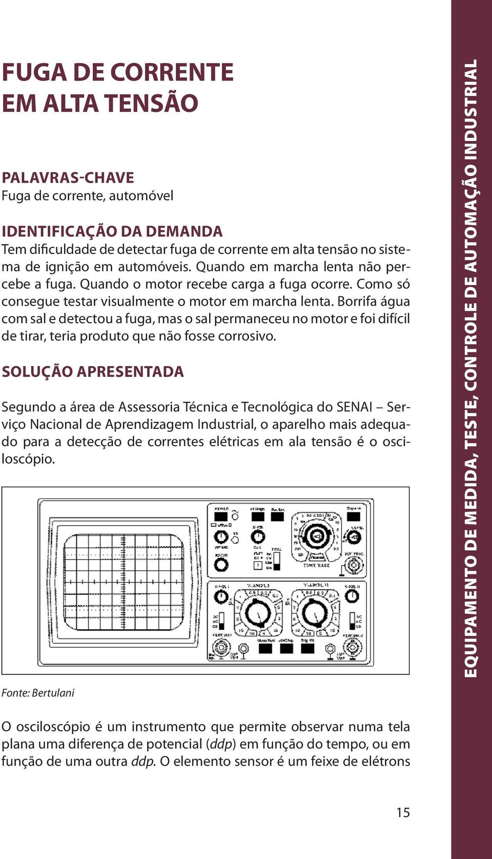 Borrifa água com sal e detectou a fuga, mas o sal permaneceu no motor e foi difícil de tirar, teria produto que não fosse corrosivo.