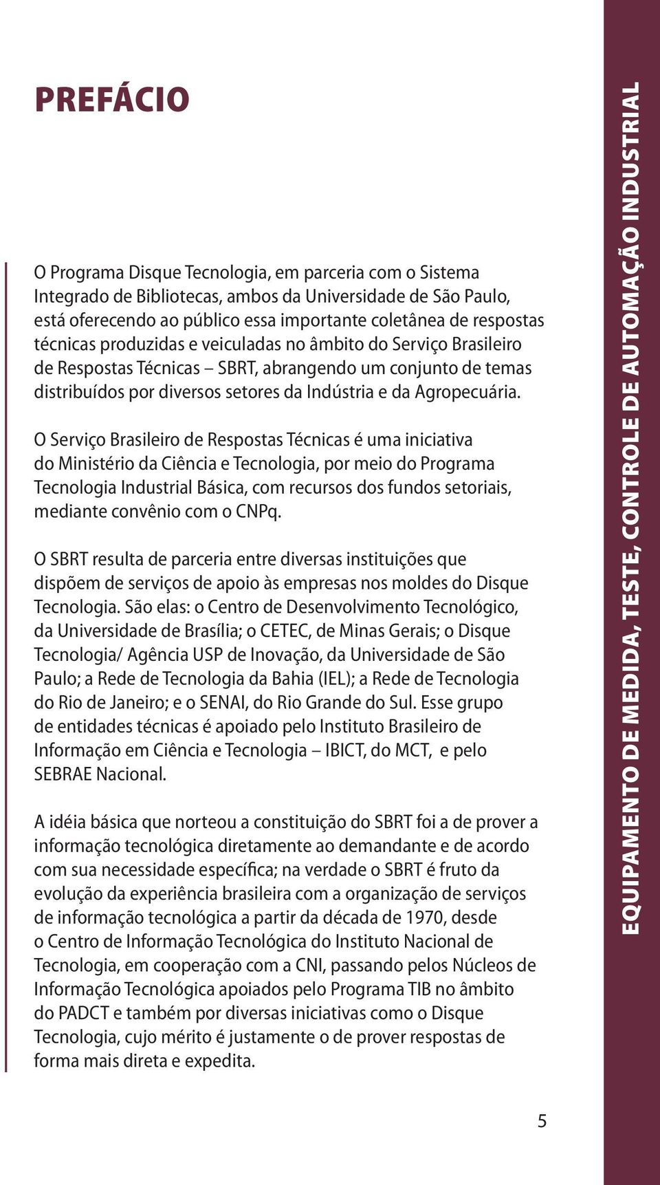 O Serviço Brasileiro de Respostas Técnicas é uma iniciativa do Ministério da Ciência e Tecnologia, por meio do Programa Tecnologia Industrial Básica, com recursos dos fundos setoriais, mediante