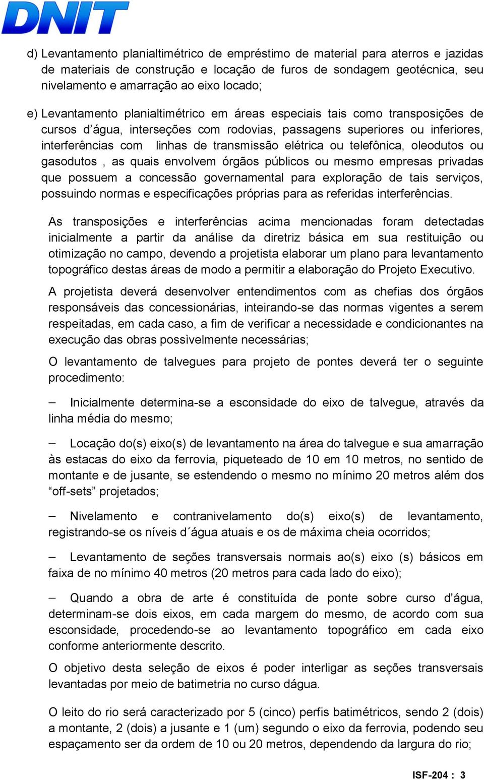 elétrica ou telefônica, oleodutos ou gasodutos, as quais envolvem órgãos públicos ou mesmo empresas privadas que possuem a concessão governamental para exploração de tais serviços, possuindo normas e