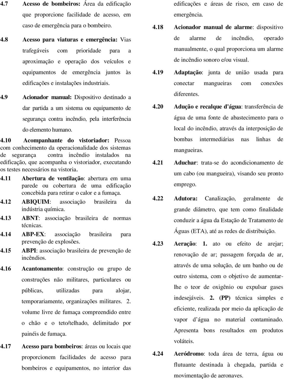 9 Acionador manual: Dispositivo destinado a dar partida a um sistema ou equipamento de segurança contra incêndio, pela interferência do elemento humano. 4.