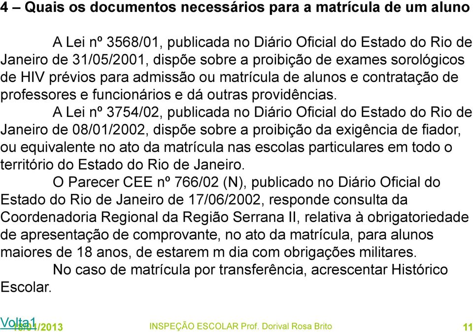 A Lei nº 3754/02, publicada no Diário Oficial do Estado do Rio de Janeiro de 08/01/2002, dispõe sobre a proibição da exigência de fiador, ou equivalente no ato da matrícula nas escolas particulares