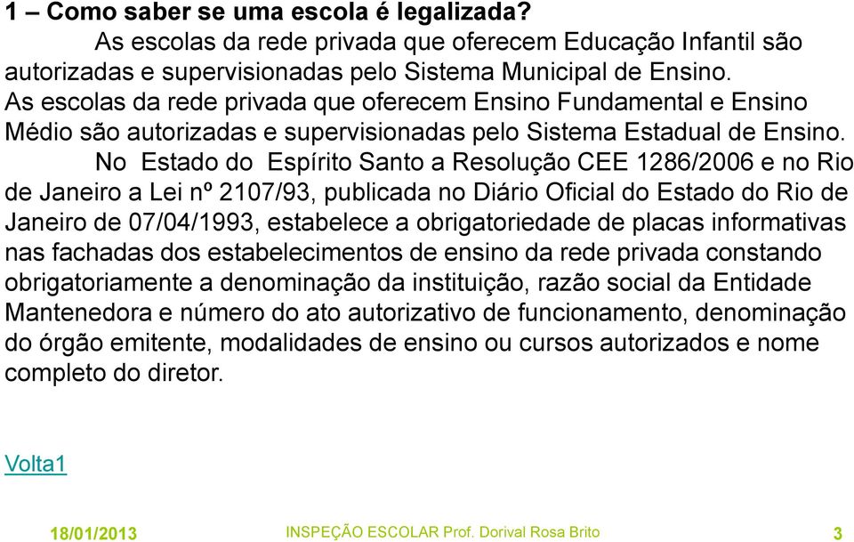 No Estado do Espírito Santo a Resolução CEE 1286/2006 e no Rio de Janeiro a Lei nº 2107/93, publicada no Diário Oficial do Estado do Rio de Janeiro de 07/04/1993, estabelece a obrigatoriedade de