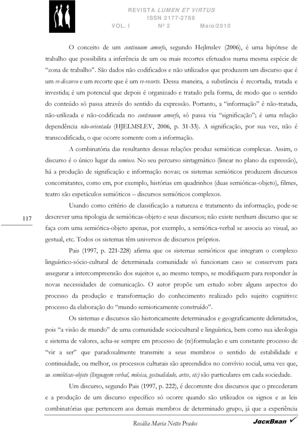 Dessa maneira, a substância é recortada, tratada e investida; é um potencial que depois é organizado e tratado pela forma, de modo que o sentido do conteúdo só passa através do sentido da expressão.