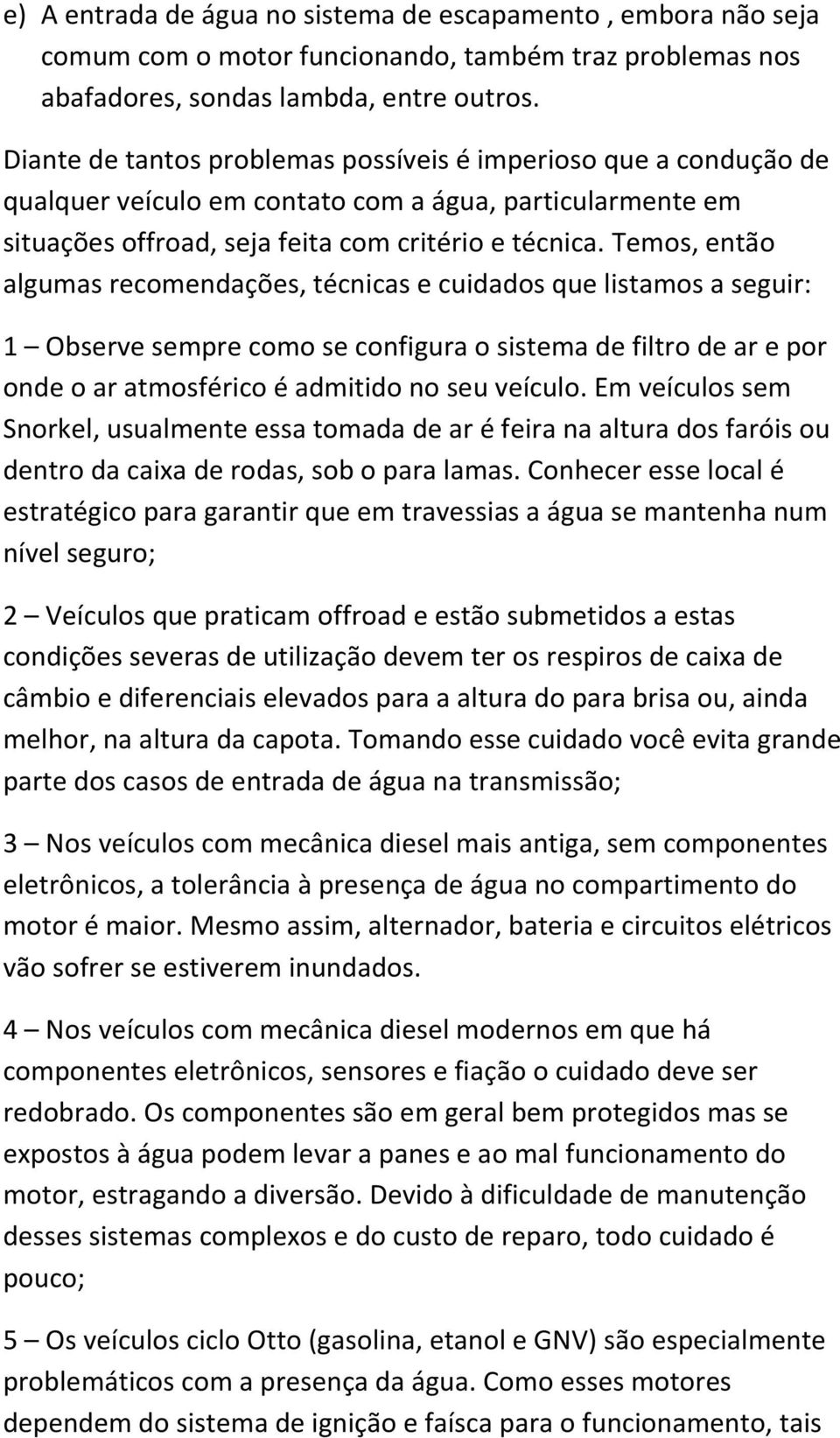 Temos, então algumas recomendações, técnicas e cuidados que listamos a seguir: 1 Observe sempre como se configura o sistema de filtro de ar e por onde o ar atmosférico é admitido no seu veículo.