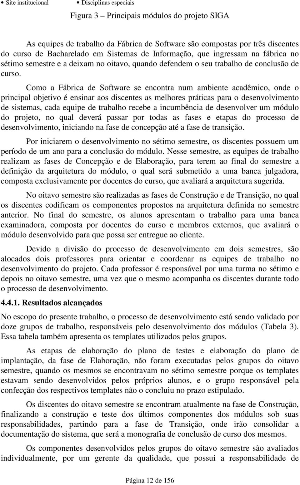 Como a Fábrica de Software se encontra num ambiente acadêmico, onde o principal objetivo é ensinar aos discentes as melhores práticas para o desenvolvimento de sistemas, cada equipe de trabalho