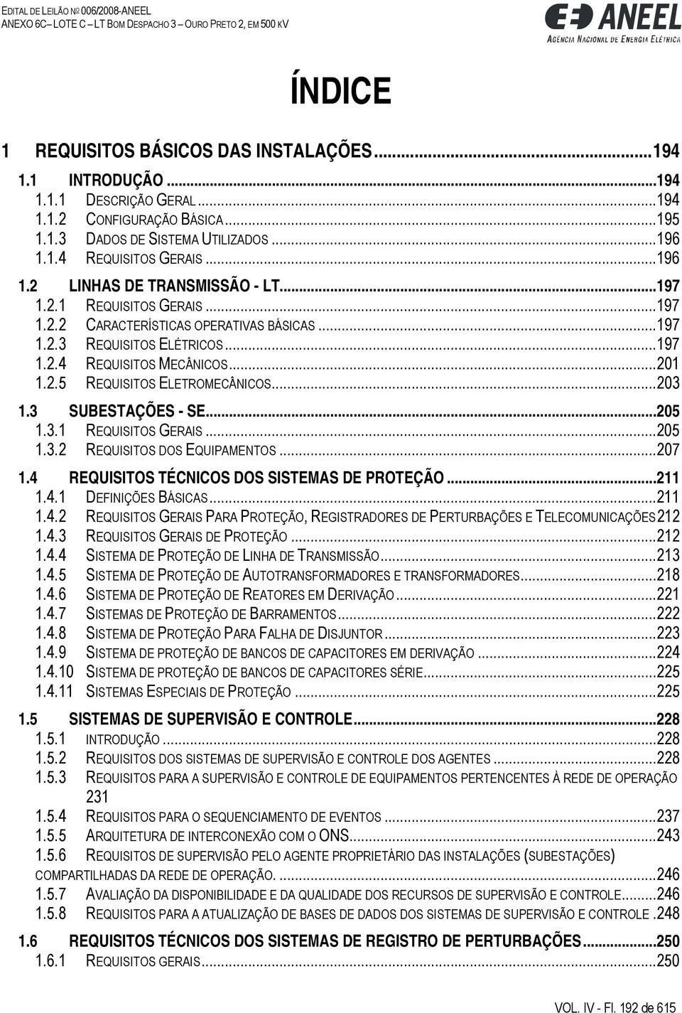 ..203 1.3 SUBESTAÇÕES - SE...205 1.3.1 REQUISITOS GERAIS...205 1.3.2 REQUISITOS DOS EQUIPAMENTOS...207 1.4 REQUISITOS TÉCNICOS DOS SISTEMAS DE PROTEÇÃO...211 1.4.1 DEFINIÇÕES BÁSICAS...211 1.4.2 REQUISITOS GERAIS PARA PROTEÇÃO, REGISTRADORES DE PERTURBAÇÕES E TELECOMUNICAÇÕES 212 1.