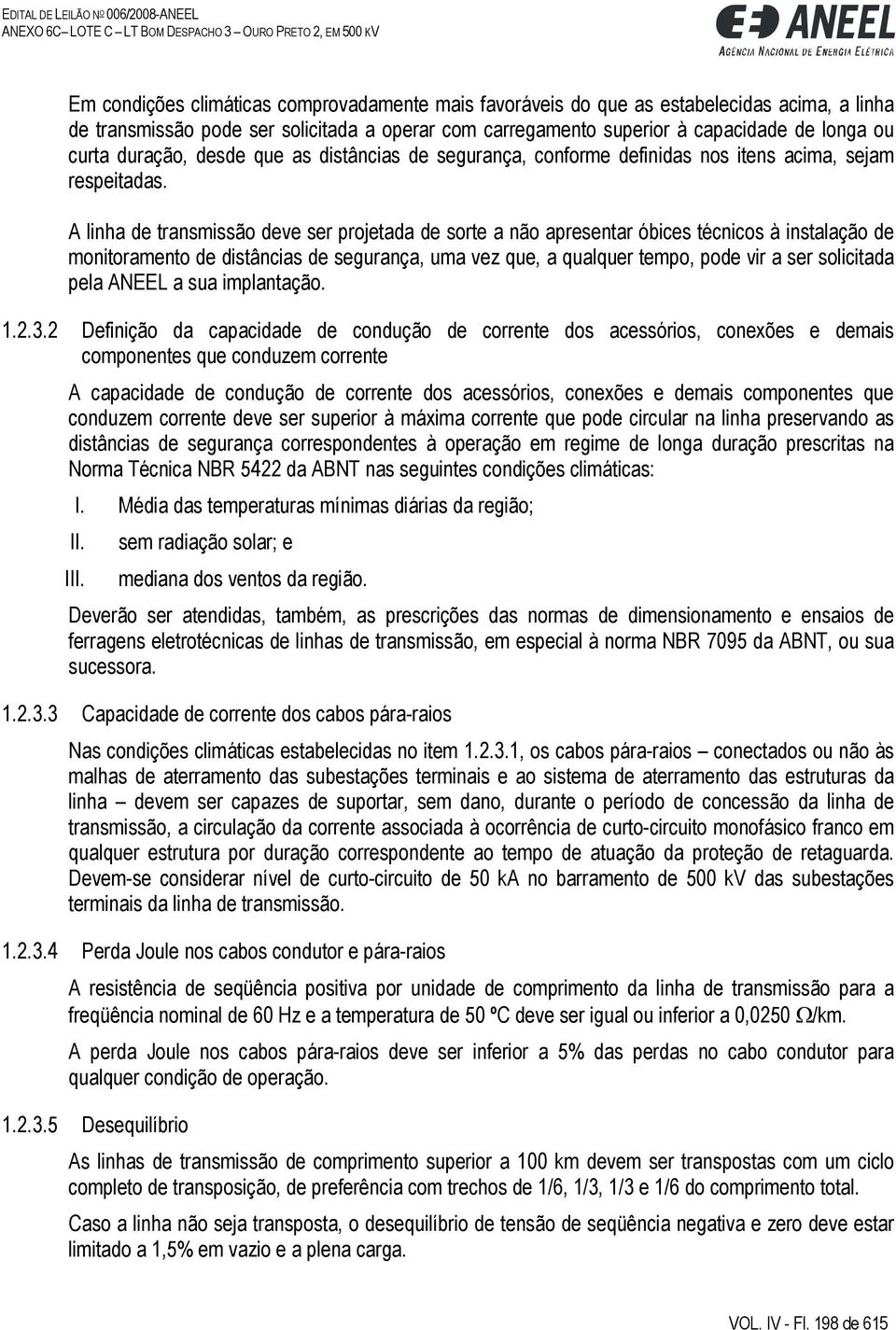 A linha de transmissão deve ser projetada de sorte a não apresentar óbices técnicos à instalação de monitoramento de distâncias de segurança, uma vez que, a qualquer tempo, pode vir a ser solicitada