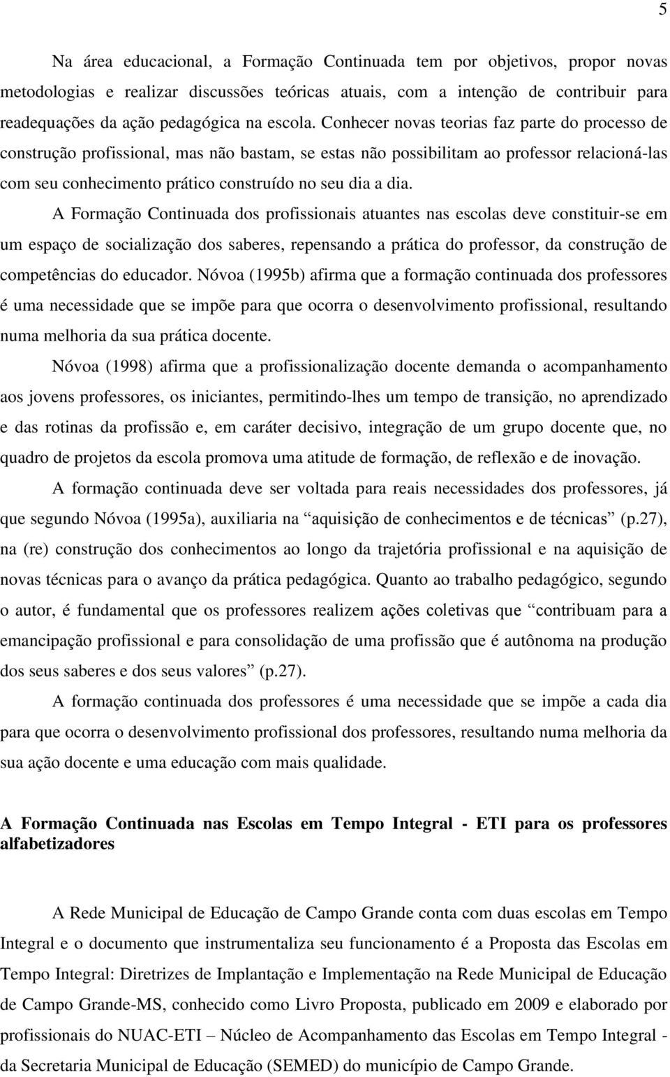 Conhecer novas teorias faz parte do processo de construção profissional, mas não bastam, se estas não possibilitam ao professor relacioná-las com seu conhecimento prático construído no seu dia a dia.