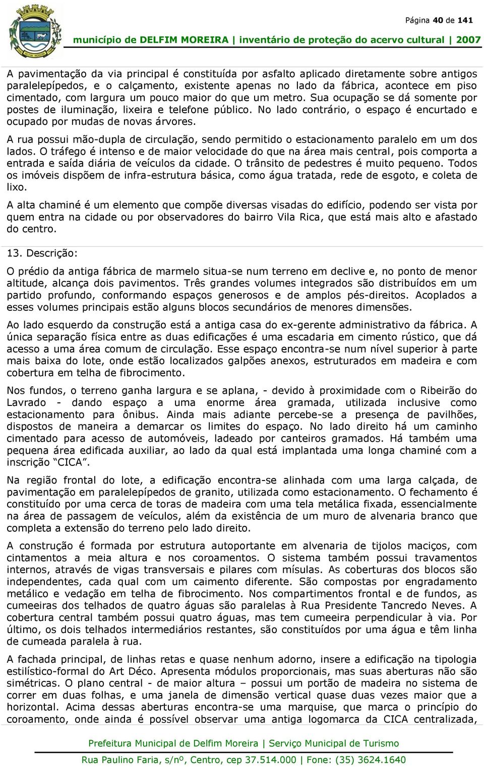 No lado contrário, o espaço é encurtado e ocupado por mudas de novas árvores. A rua possui mão-dupla de circulação, sendo permitido o estacionamento paralelo em um dos lados.