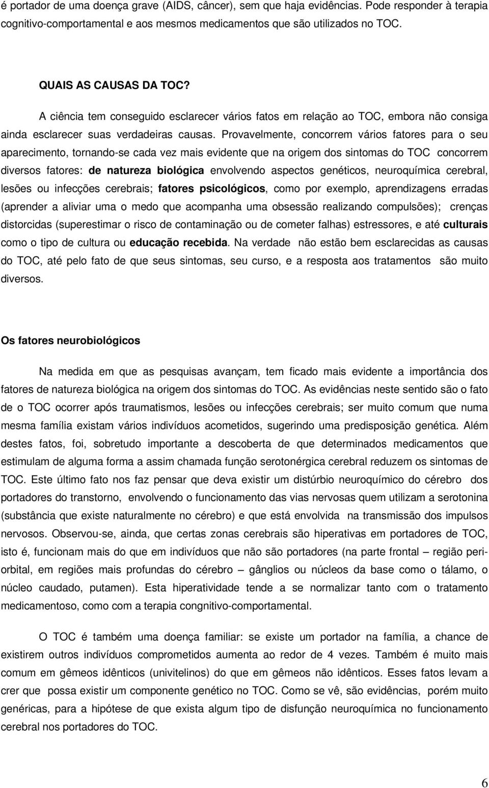 Provavelmente, concorrem vários fatores para o seu aparecimento, tornando-se cada vez mais evidente que na origem dos sintomas do TOC concorrem diversos fatores: de natureza biológica envolvendo