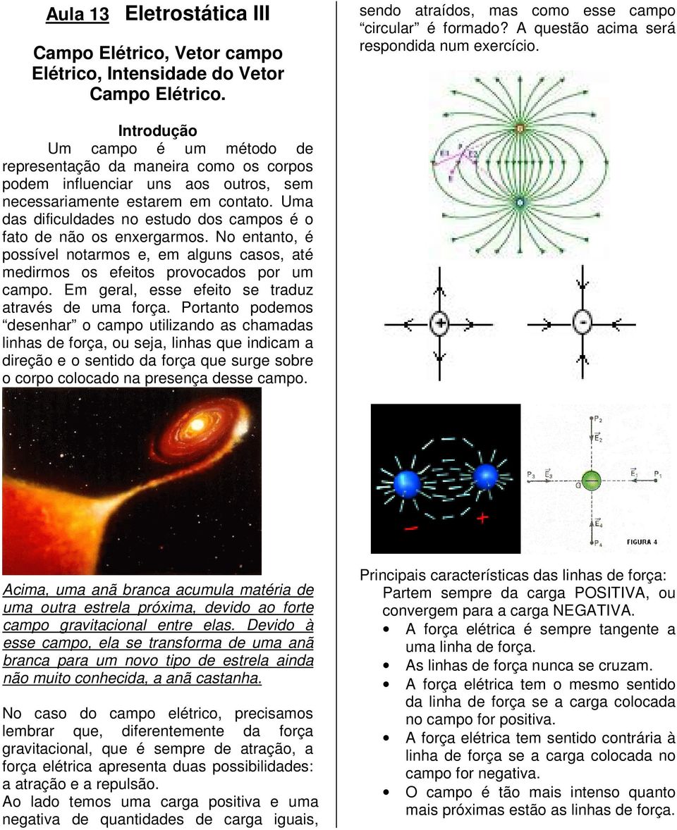 Uma das dificuldades no estudo dos campos é o fato de não os enxergarmos. No entanto, é possível notarmos e, em alguns casos, até medirmos os efeitos provocados por um campo.