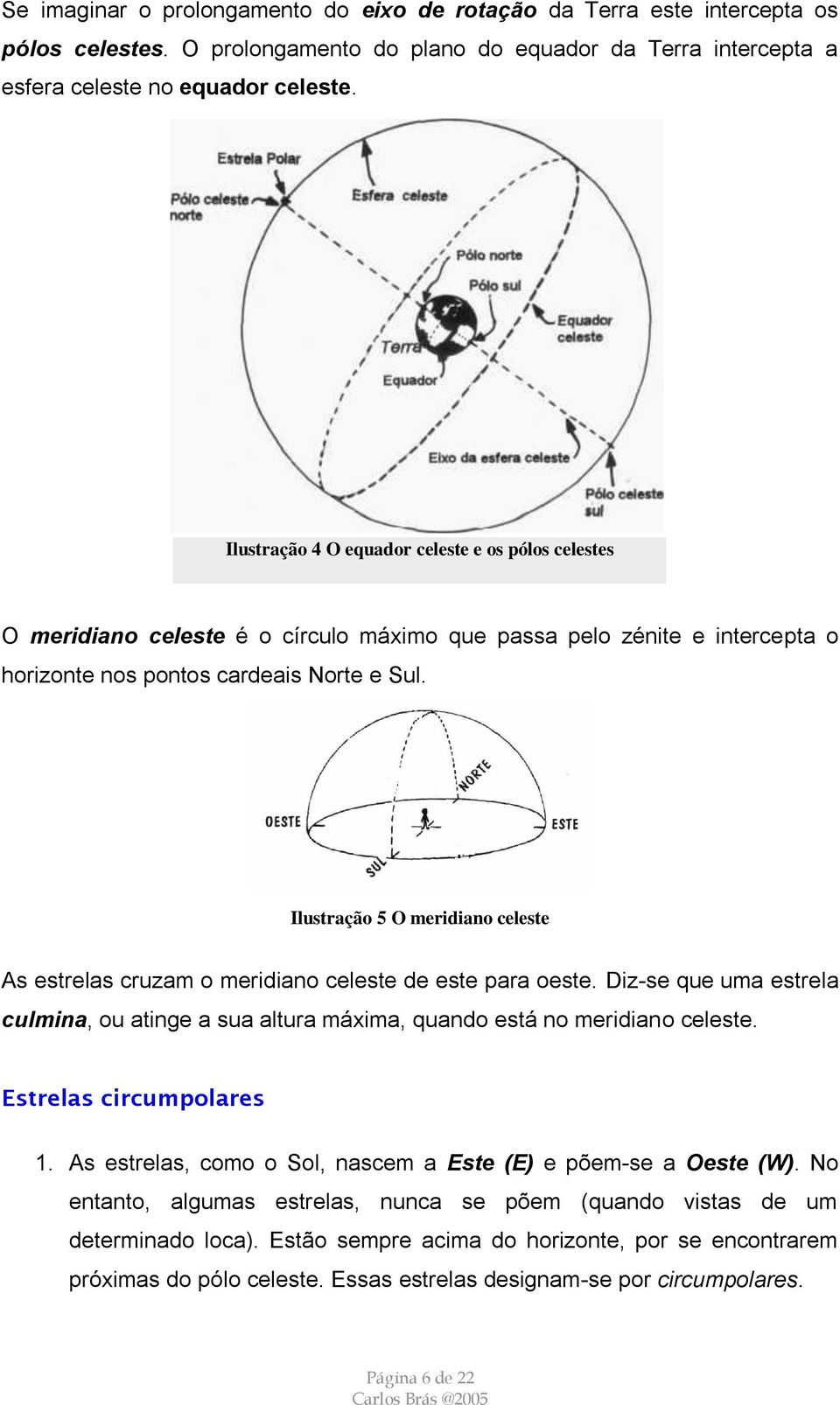 Ilustração 5 O meridiano celeste As estrelas cruzam o meridiano celeste de este para oeste. Diz-se que uma estrela culmina, ou atinge a sua altura máxima, quando está no meridiano celeste.