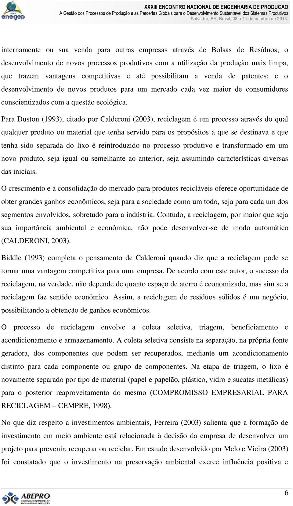 Para Duston (1993), citado por Calderoni (2003), reciclagem é um processo através do qual qualquer produto ou material que tenha servido para os propósitos a que se destinava e que tenha sido