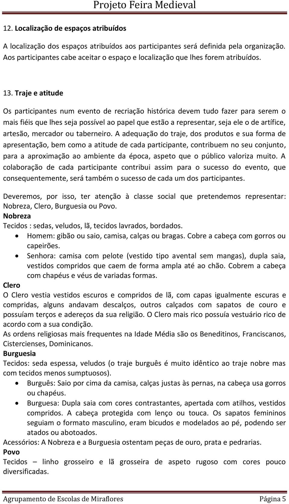 Traje e atitude Os participantes num evento de recriação histórica devem tudo fazer para serem o mais fiéis que lhes seja possível ao papel que estão a representar, seja ele o de artífice, artesão,