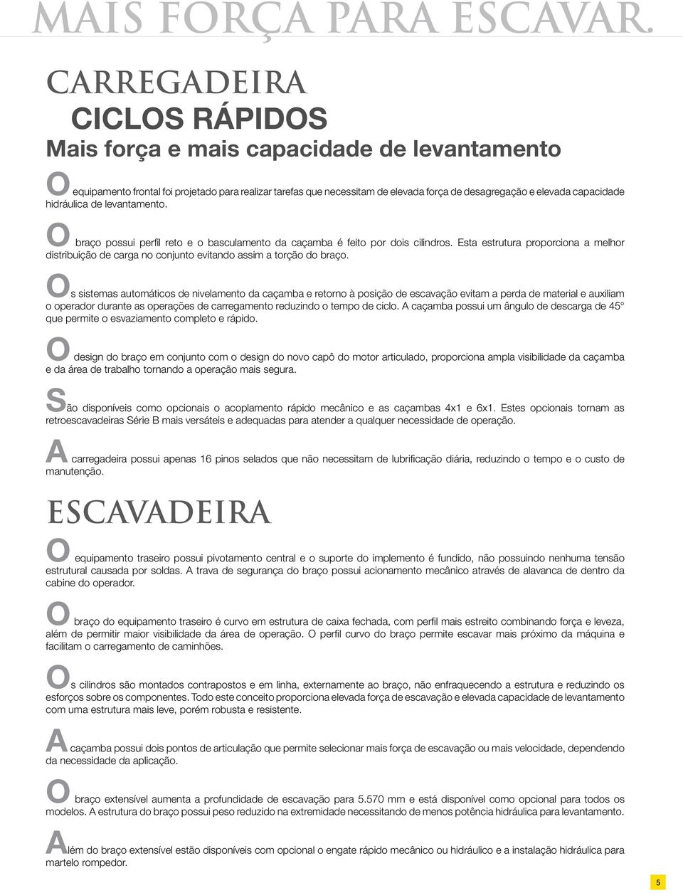 hidráulica de levantamento. O braço possui perfil reto e o basculamento da caçamba é feito por dois cilindros.