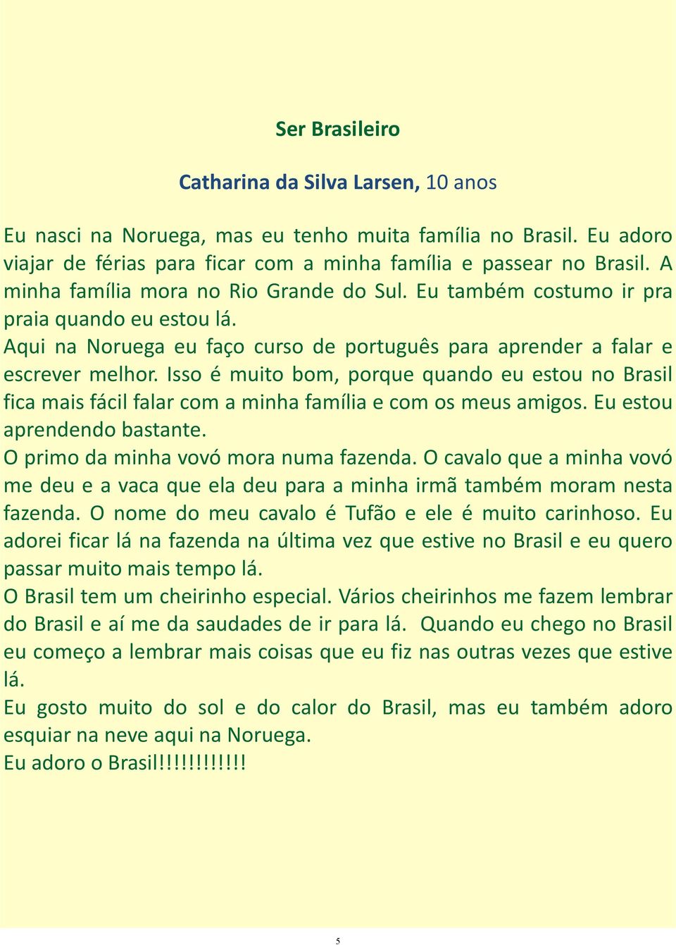 Isso é muito bom, porque quando eu estou no Brasil fica mais fácil falar com a minha família e com os meus amigos. Eu estou aprendendo bastante. O primo da minha vovó mora numa fazenda.