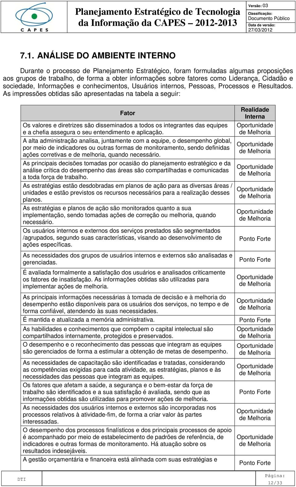 As impressões obtidas são apresentadas na tabela a seguir: Fator Os valores e diretrizes são disseminados a todos os integrantes das equipes e a chefia assegura o seu entendimento e aplicação.