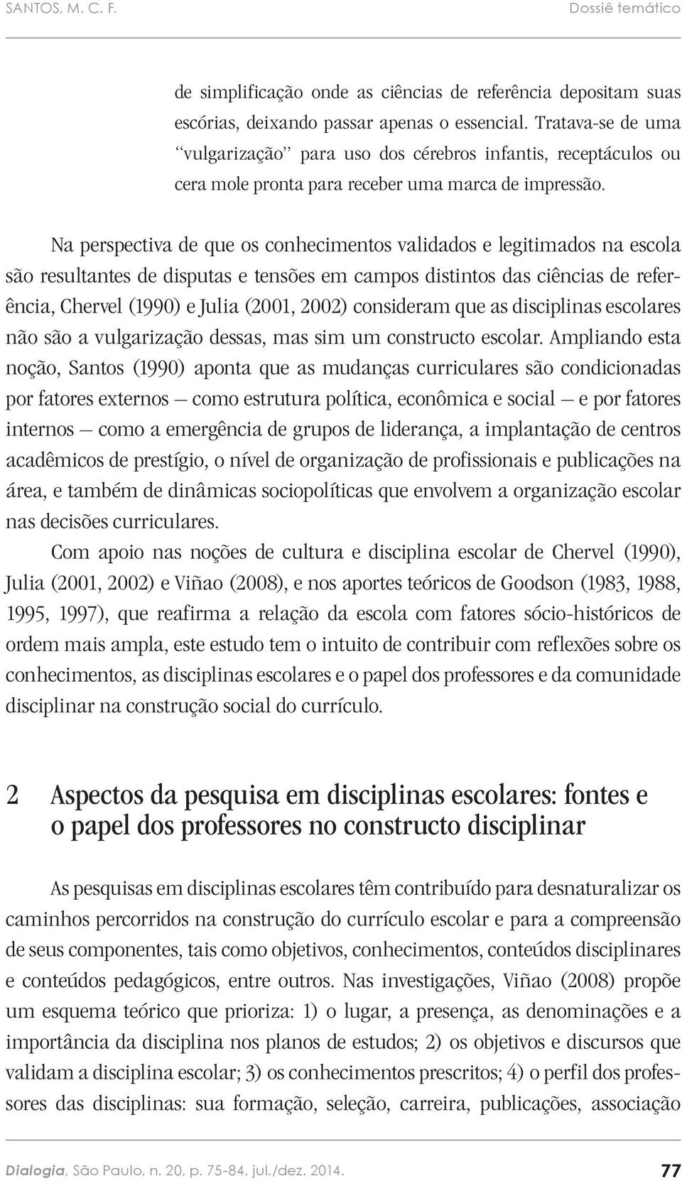 Na perspectiva de que os conhecimentos validados e legitimados na escola são resultantes de disputas e tensões em campos distintos das ciências de referência, Chervel (1990) e Julia (2001, 2002)