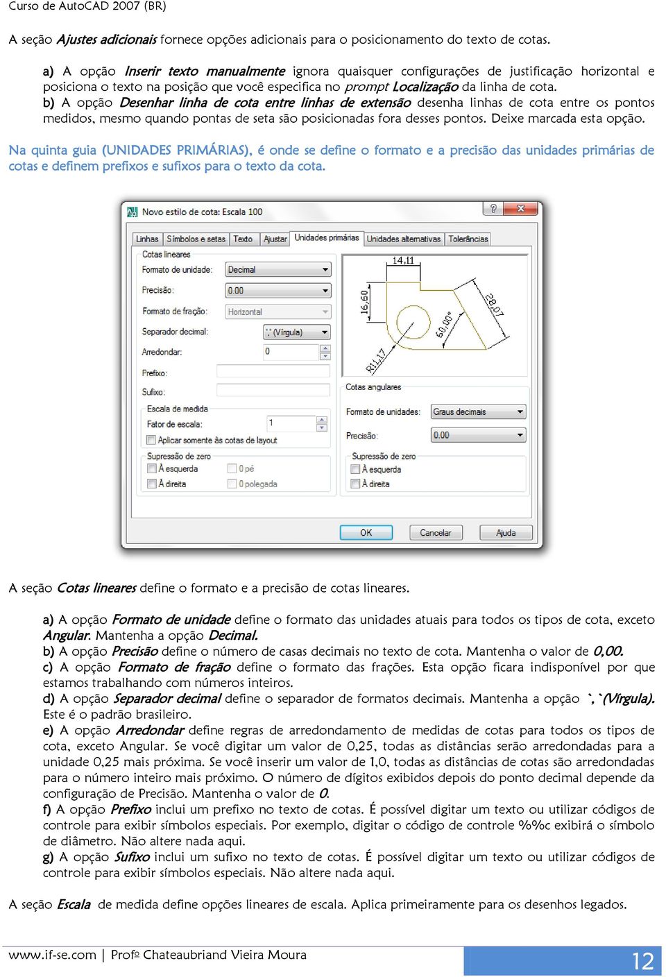 b) A opção Desenhar linha de cota entre linhas de extensão desenha linhas de cota entre os pontos medidos, mesmo quando pontas de seta são posicionadas fora desses pontos. Deixe marcada esta opção.