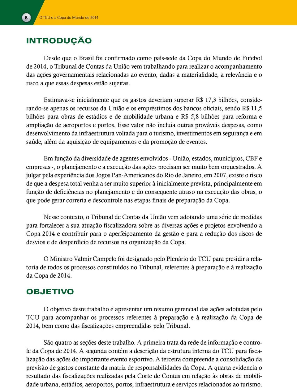 Estimava-se inicialmente que os gastos deveriam superar R$ 17,3 bilhões, considerando-se apenas os recursos da União e os empréstimos dos bancos oficiais, sendo R$ 11,5 bilhões para obras de estádios